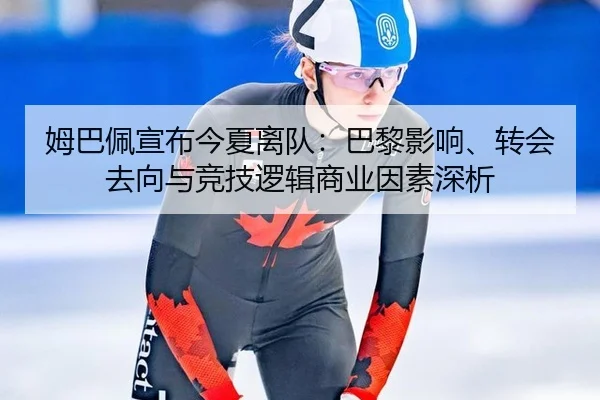 姆巴佩宣布今夏离队：巴黎影响、转会去向与竞技逻辑商业因素深析