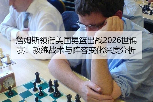 詹姆斯领衔美国男篮出战2026世锦赛：教练战术与阵容变化深度分析（kaiyun）